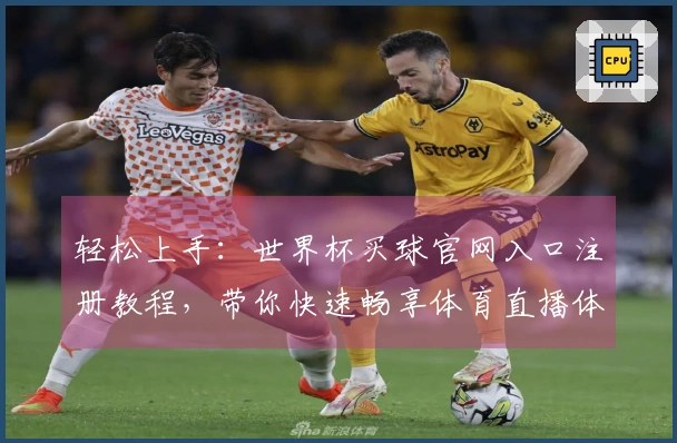 轻松上手：世界杯买球官网入口注册教程，带你快速畅享体育直播体验！
