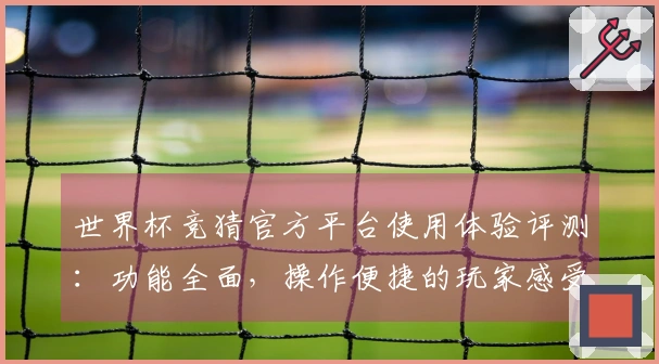 世界杯竞猜官方平台使用体验评测:功能全面,操作便捷的玩家感受分享