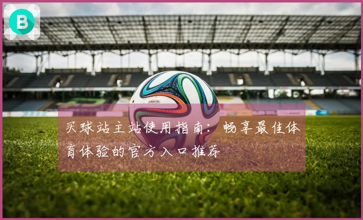 买球站主站使用指南:畅享最佳体育体验的官方入口推荐