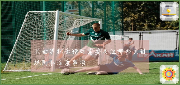 买世界杯竞猜时需要关注哪些关键规则和注意事项