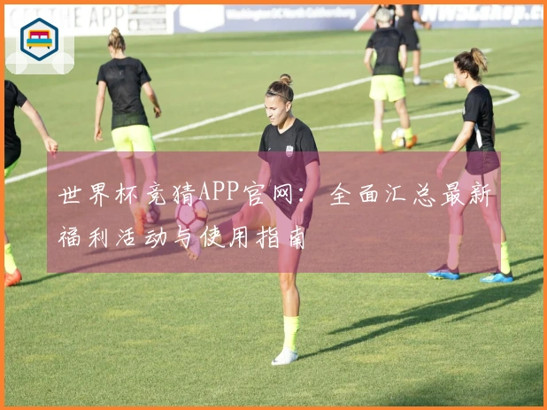 世界杯竞猜APP官网:全面汇总最新福利活动与使用指南
