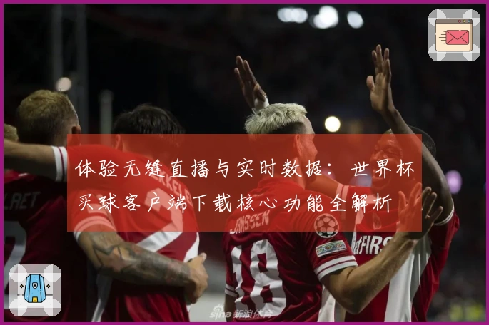 体验无缝直播与实时数据:世界杯买球客户端下载核心功能全解析
