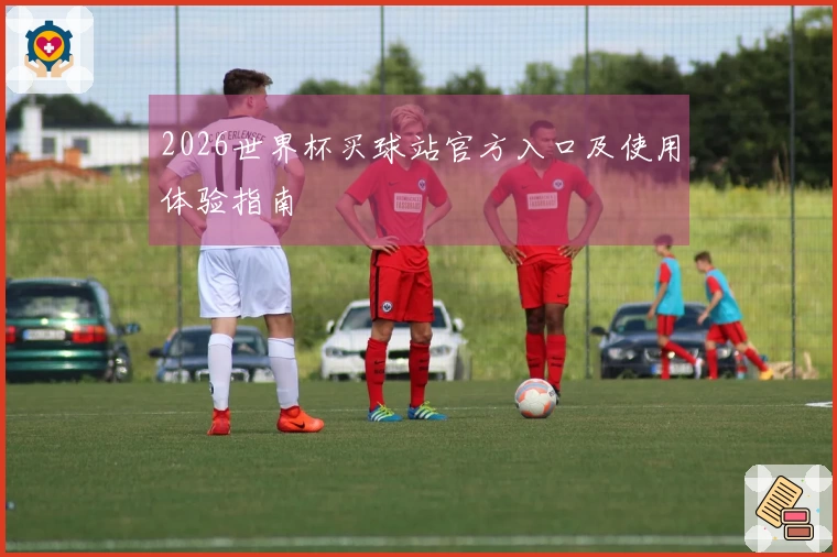 2026世界杯买球站官方入口及使用体验指南