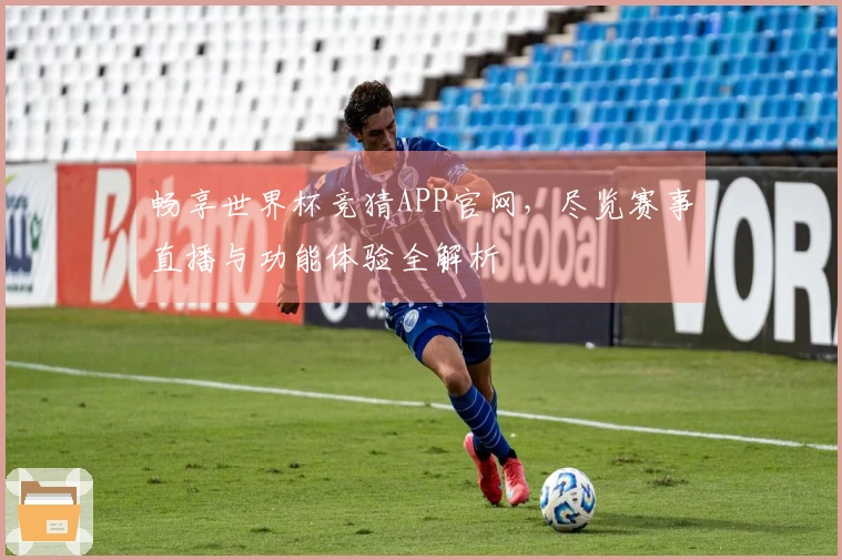 畅享世界杯竞猜APP官网,尽览赛事直播与功能体验全解析