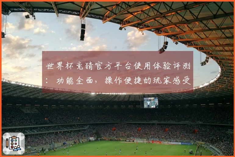 世界杯竞猜官方平台使用体验评测：功能全面，操作便捷的玩家感受分享