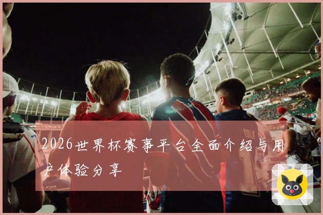 2026世界杯赛事平台全面介绍与用户体验分享