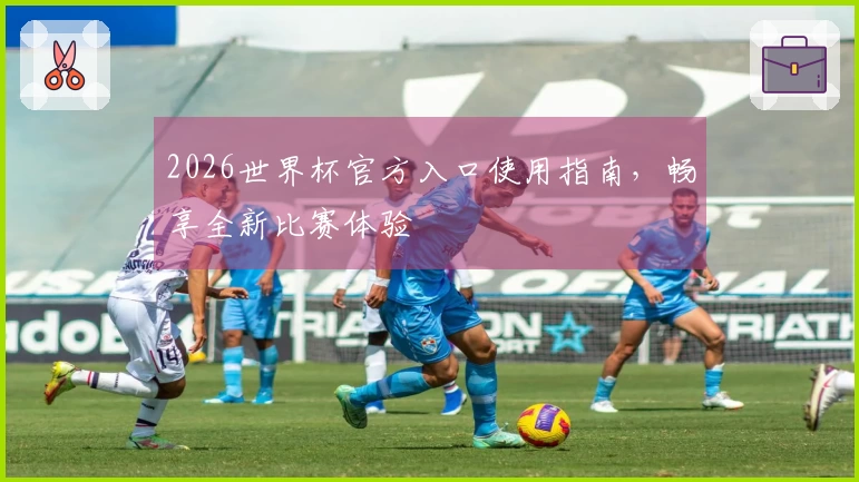 2026世界杯官方入口使用指南，畅享全新比赛体验
