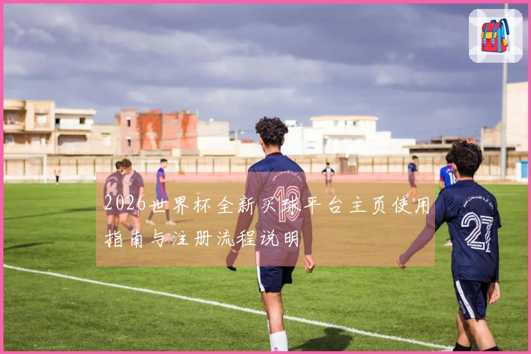 2026世界杯全新买球平台主页使用指南与注册流程说明