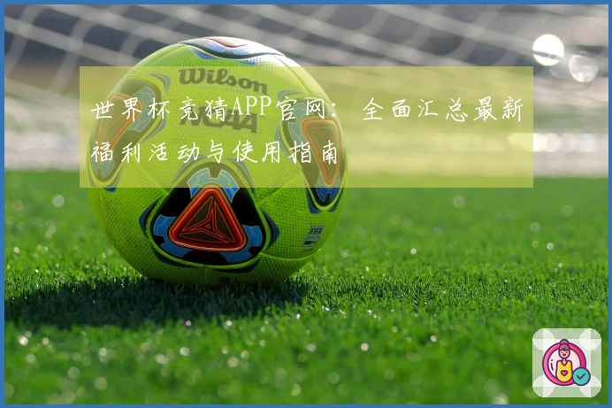 世界杯竞猜APP官网：全面汇总最新福利活动与使用指南