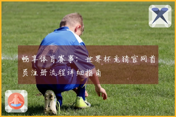 畅享体育赛事：世界杯竞猜官网首页注册流程详细指南