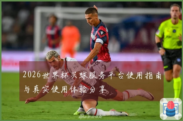 2026世界杯买球服务平台使用指南与真实使用体验分享