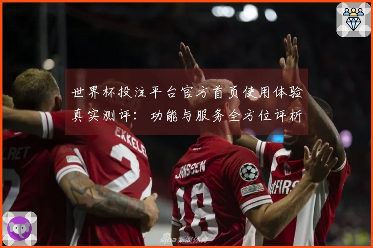世界杯投注平台官方首页使用体验真实测评:功能与服务全方位评析