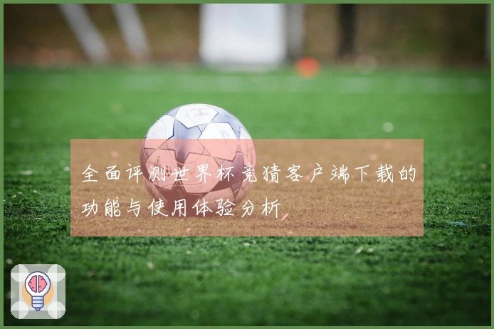 全面评测世界杯竞猜客户端下载的功能与使用体验分析