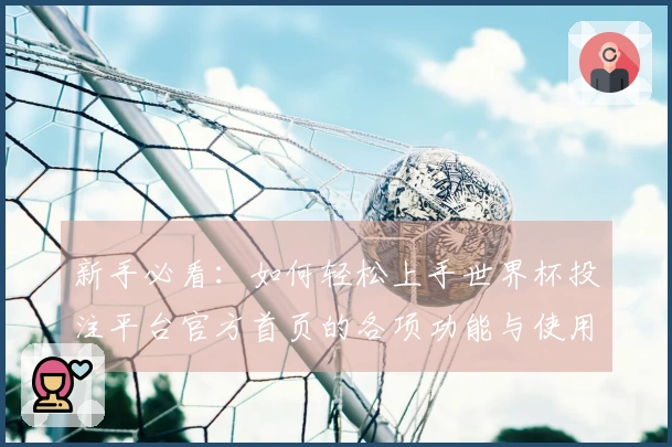 新手必看:如何轻松上手世界杯投注平台官方首页的各项功能与使用体验