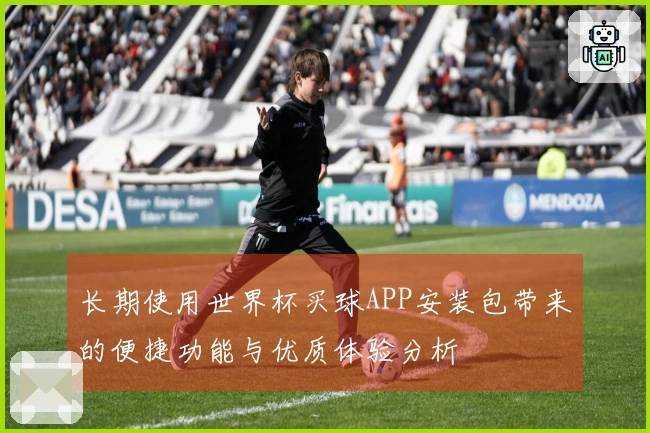 长期使用世界杯买球APP安装包带来的便捷功能与优质体验分析