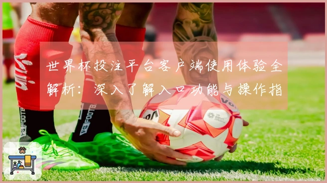 世界杯投注平台客户端使用体验全解析：深入了解入口功能与操作指南