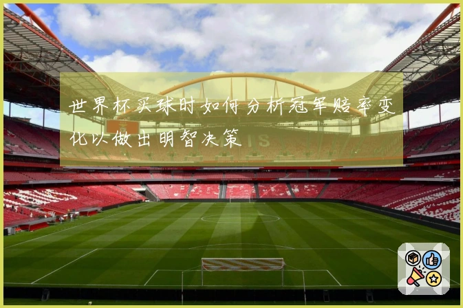 世界杯买球时如何分析冠军赔率变化以做出明智决策