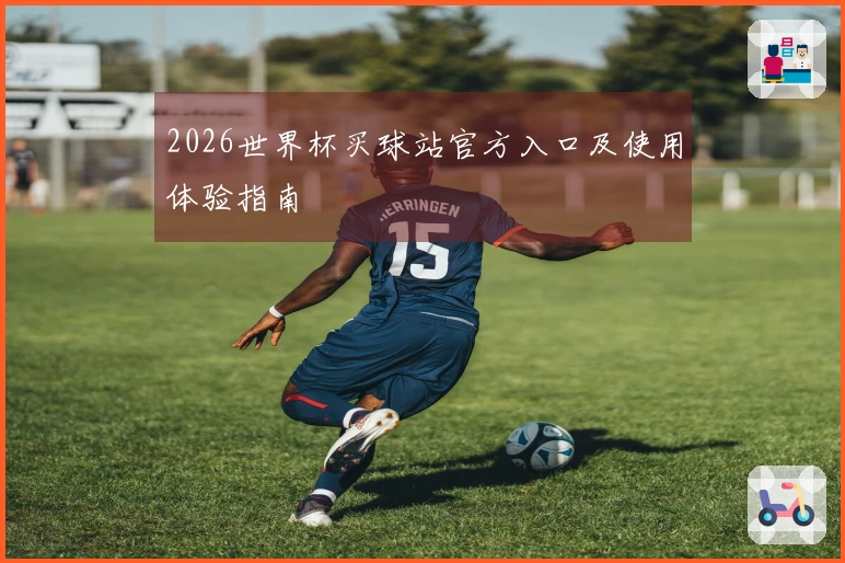 2026世界杯买球站官方入口及使用体验指南