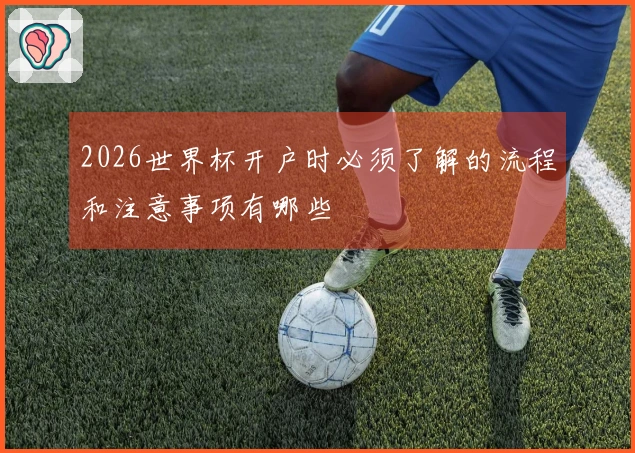 2026世界杯开户时必须了解的流程和注意事项有哪些