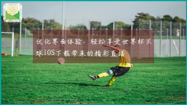 优化界面体验,轻松享受世界杯买球iOS下载带来的精彩直播