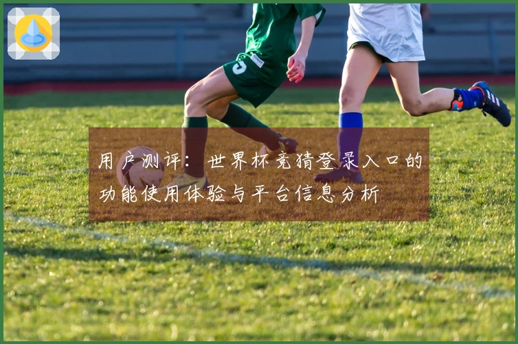 用户测评：世界杯竞猜登录入口的功能使用体验与平台信息分析