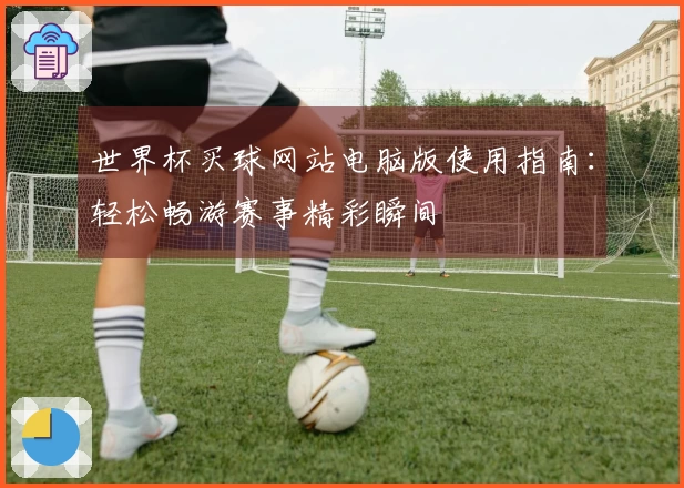 世界杯买球网站电脑版使用指南：轻松畅游赛事精彩瞬间