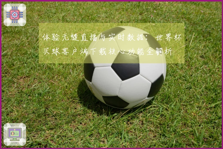 体验无缝直播与实时数据：世界杯买球客户端下载核心功能全解析