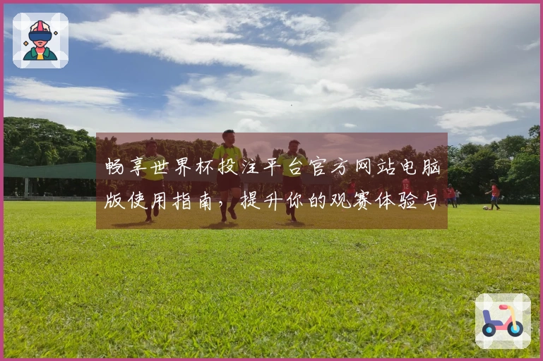畅享世界杯投注平台官方网站电脑版使用指南，提升你的观赛体验与玩法技巧