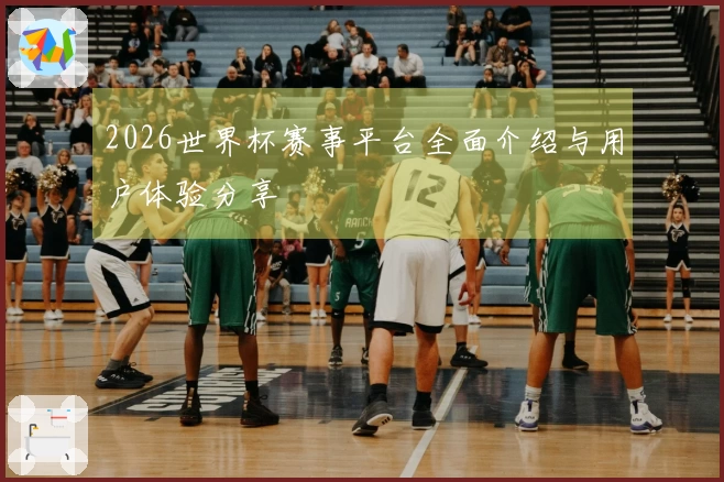 2026世界杯赛事平台全面介绍与用户体验分享