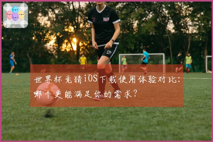 世界杯竞猜iOS下载使用体验对比：哪个更能满足你的需求？